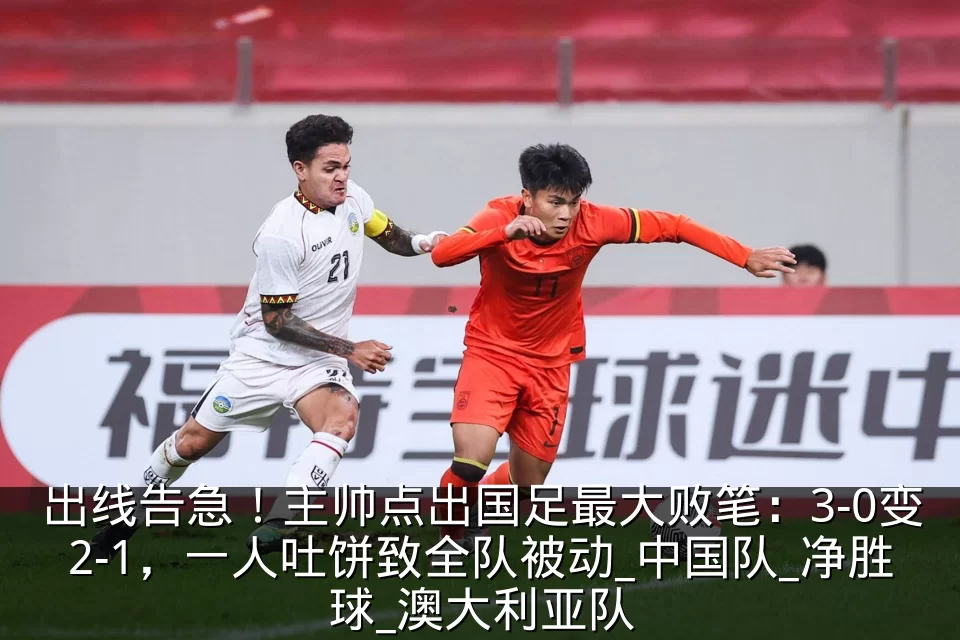 出线告急！主帅点出国足最大败笔：3-0变2-1，一人吐饼致全队被动_中国队_净胜球_澳大利亚队